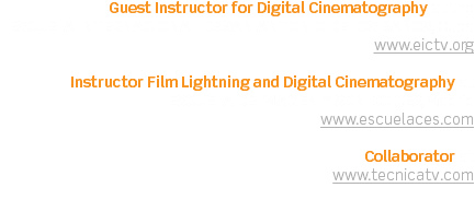 Guest Instructor for Digital Cinematography at the ESCUELA INTERNACIONAL DE SAN ANTONIO DE LOS BAÑOS, Cuba
www.eictv.org Instructor Film Lightning and Digital Cinematography at ESCUELA DE IMAGEN Y SONIDO CES, Madrid www.escuelaces.com Collaborator at www.tecnicatv.com